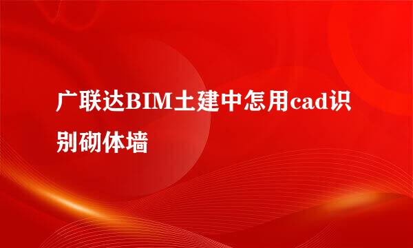 广联达BIM土建中怎用cad识别砌体墙