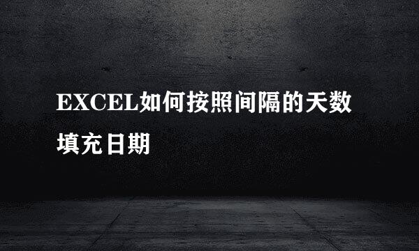 EXCEL如何按照间隔的天数填充日期