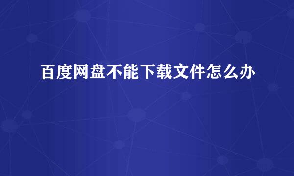 百度网盘不能下载文件怎么办
