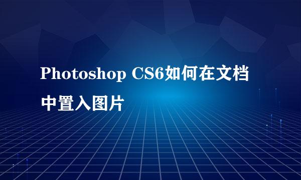 Photoshop CS6如何在文档中置入图片