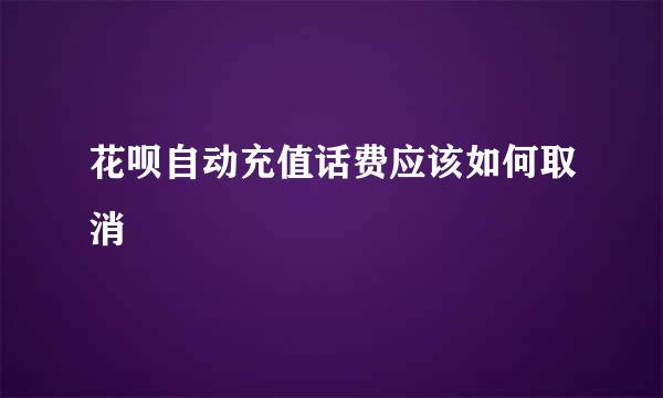 花呗自动充值话费应该如何取消