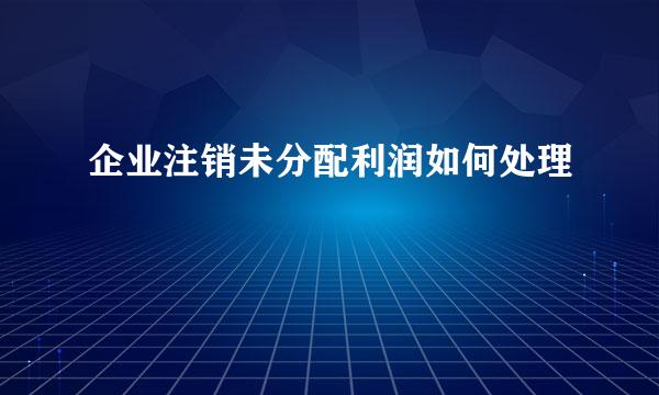 企业注销未分配利润如何处理