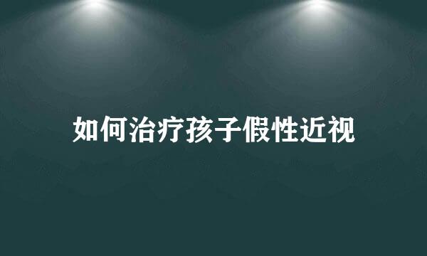 如何治疗孩子假性近视