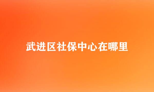 武进区社保中心在哪里