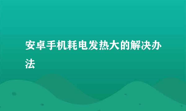 安卓手机耗电发热大的解决办法