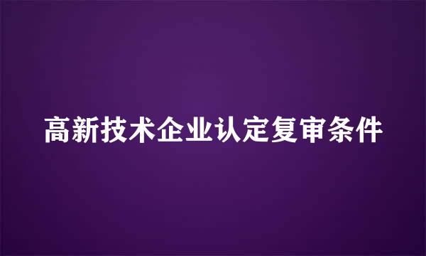 高新技术企业认定复审条件