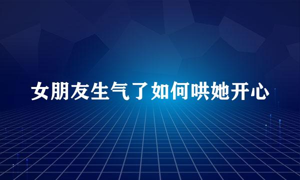 女朋友生气了如何哄她开心