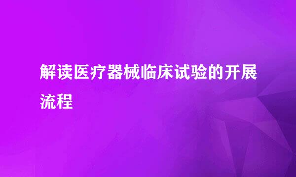 解读医疗器械临床试验的开展流程