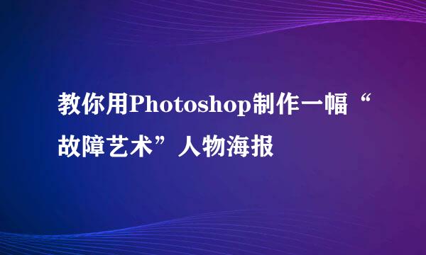 教你用Photoshop制作一幅“故障艺术”人物海报
