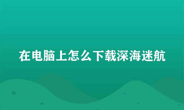 在电脑上怎么下载深海迷航