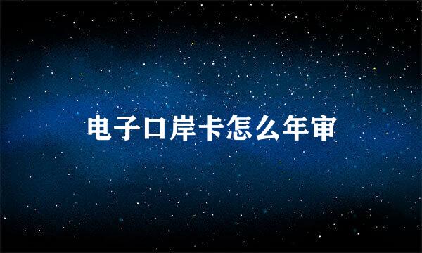 电子口岸卡怎么年审