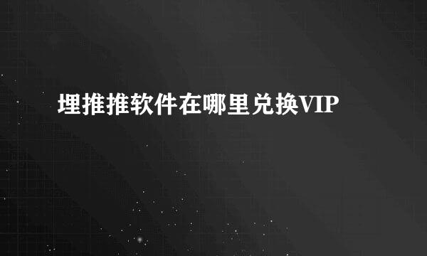 埋推推软件在哪里兑换VIP
