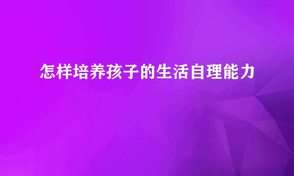 怎样培养孩子的生活自理能力