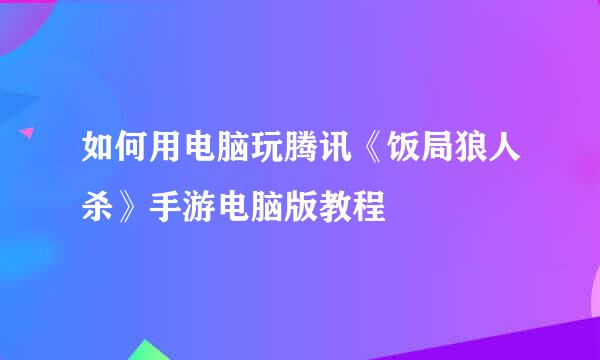 如何用电脑玩腾讯《饭局狼人杀》手游电脑版教程
