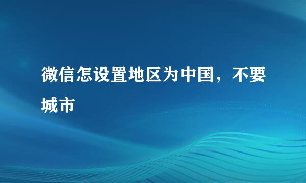 微信怎设置地区为中国，不要城市