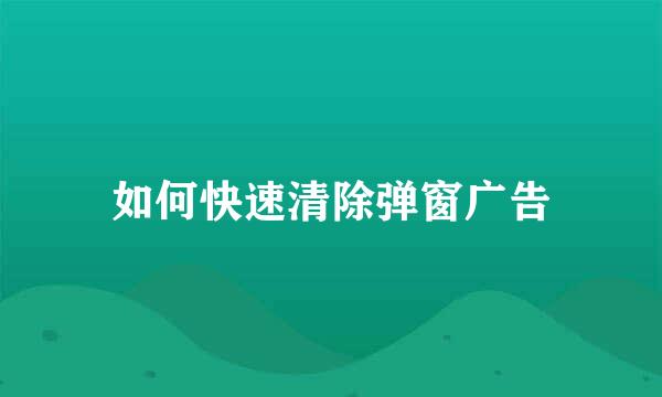 如何快速清除弹窗广告