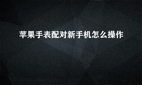 苹果手表配对新手机怎么操作