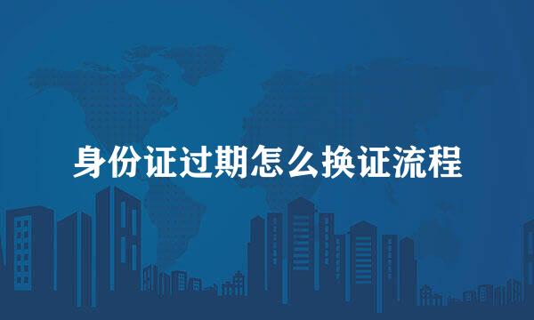 身份证过期怎么换证流程