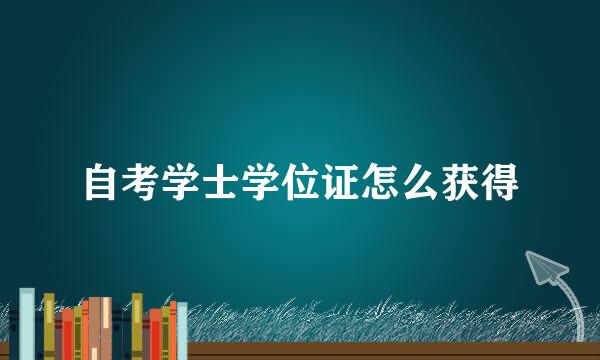 自考学士学位证怎么获得