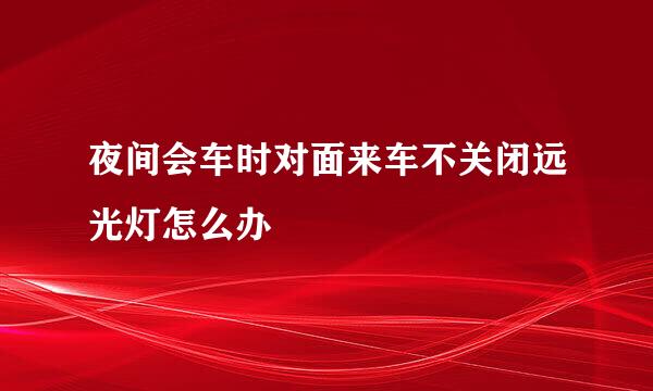 夜间会车时对面来车不关闭远光灯怎么办