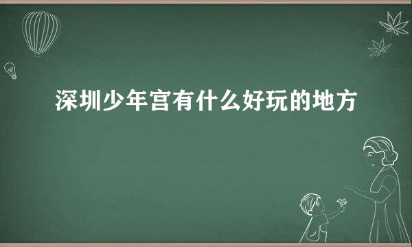 深圳少年宫有什么好玩的地方