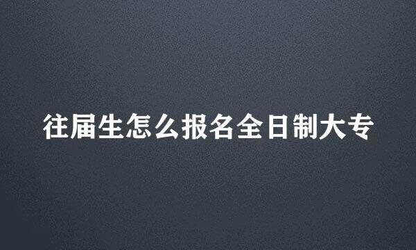 往届生怎么报名全日制大专