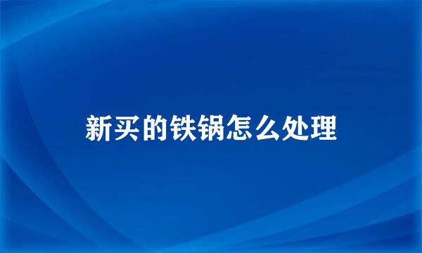新买的铁锅怎么处理