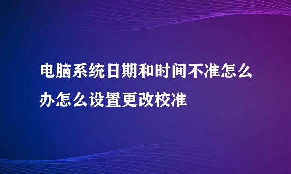 电脑系统日期和时间不准怎么办怎么设置更改校准