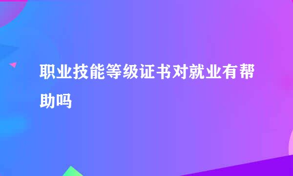 职业技能等级证书对就业有帮助吗