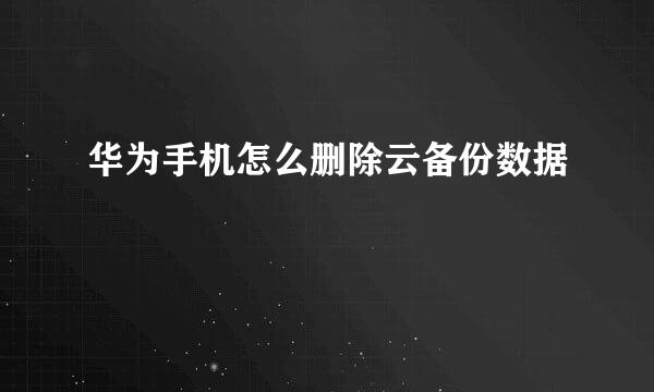 华为手机怎么删除云备份数据