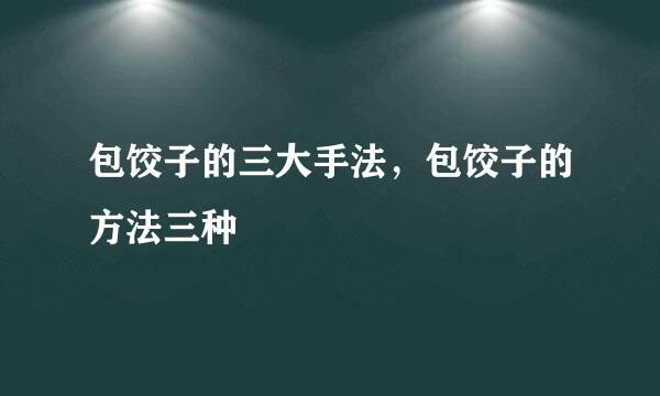 包饺子的三大手法，包饺子的方法三种