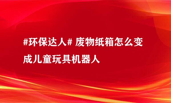 #环保达人# 废物纸箱怎么变成儿童玩具机器人