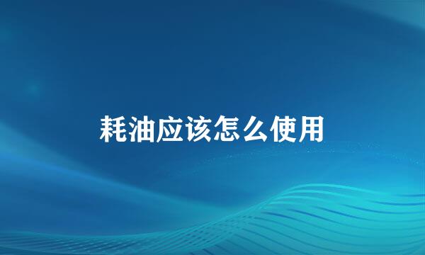耗油应该怎么使用