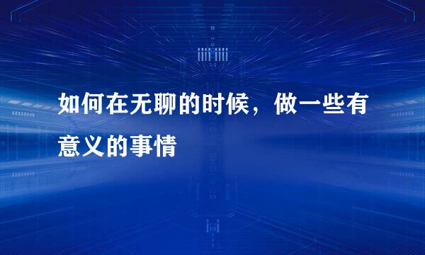 如何在无聊的时候，做一些有意义的事情
