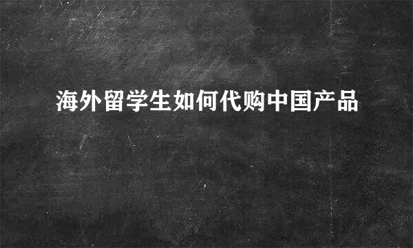 海外留学生如何代购中国产品