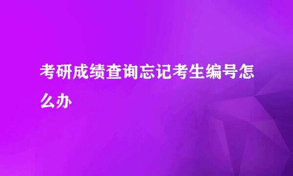 考研成绩查询忘记考生编号怎么办
