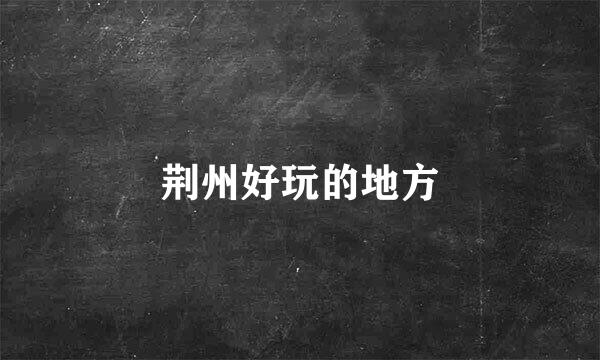 荆州好玩的地方