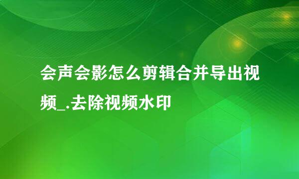 会声会影怎么剪辑合并导出视频_.去除视频水印