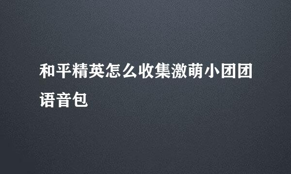 和平精英怎么收集激萌小团团语音包
