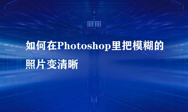 如何在Photoshop里把模糊的照片变清晰