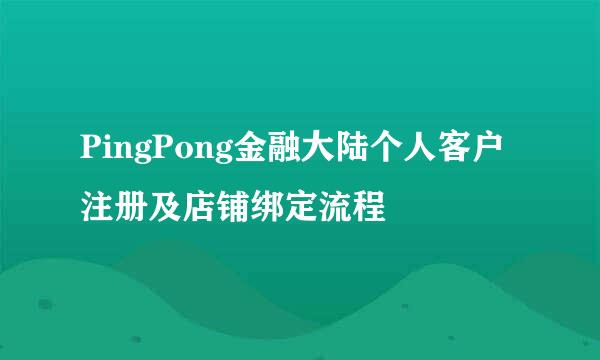 PingPong金融大陆个人客户注册及店铺绑定流程