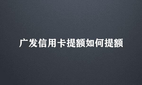 广发信用卡提额如何提额