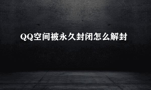 QQ空间被永久封闭怎么解封