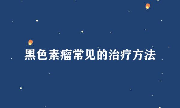 黑色素瘤常见的治疗方法