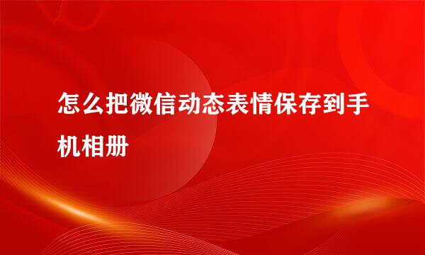 怎么把微信动态表情保存到手机相册