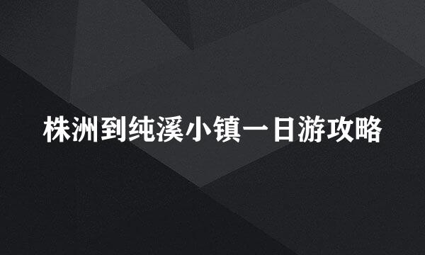 株洲到纯溪小镇一日游攻略