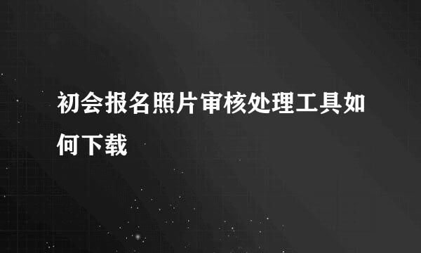 初会报名照片审核处理工具如何下载
