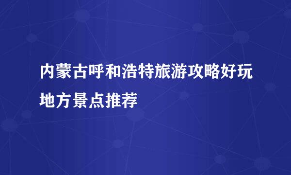 内蒙古呼和浩特旅游攻略好玩地方景点推荐