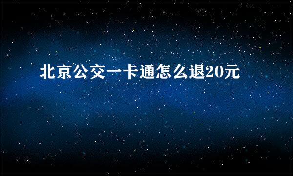 北京公交一卡通怎么退20元