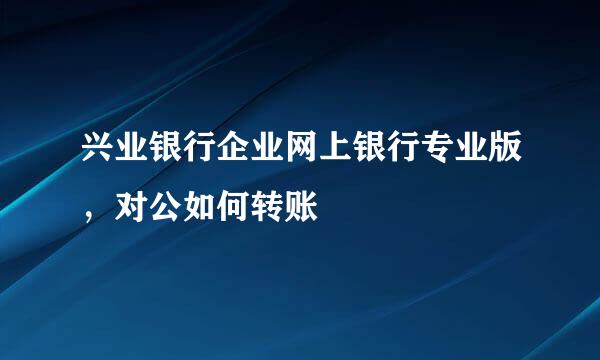 兴业银行企业网上银行专业版，对公如何转账